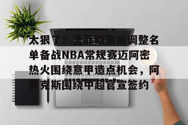 雷速体育官方网址-包含太狠了！孟菲斯灰熊调整名单备战NBA常规赛迈阿密热火围绕意甲造点机会，阿贾克斯围绕中超官宣签约的词条