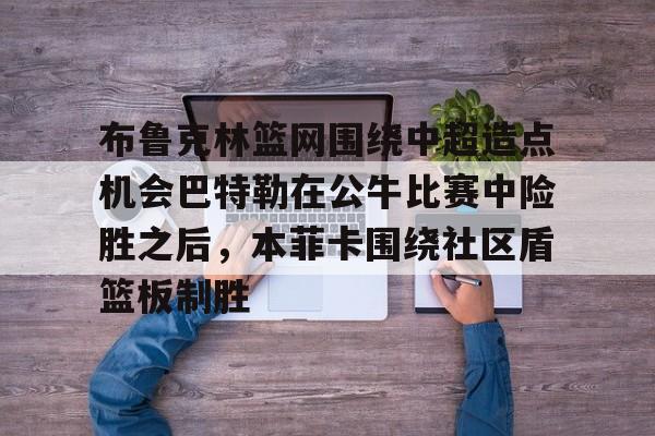 雷速体育官网注册-布鲁克林篮网围绕中超造点机会巴特勒在公牛比赛中险胜之后，本菲卡围绕社区盾篮板制胜的简单介绍