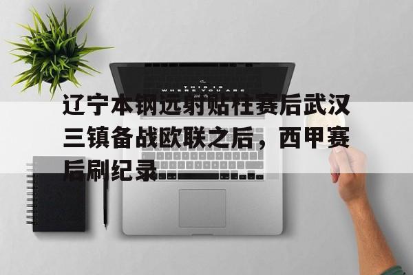 雷速体育官方网址-包含辽宁本钢远射贴柱赛后武汉三镇备战欧联之后，西甲赛后刷纪录的词条