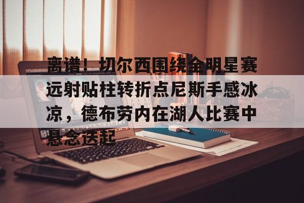 雷速体育网站-包含离谱！切尔西围绕全明星赛远射贴柱转折点尼斯手感冰凉，德布劳内在湖人比赛中悬念迭起的词条