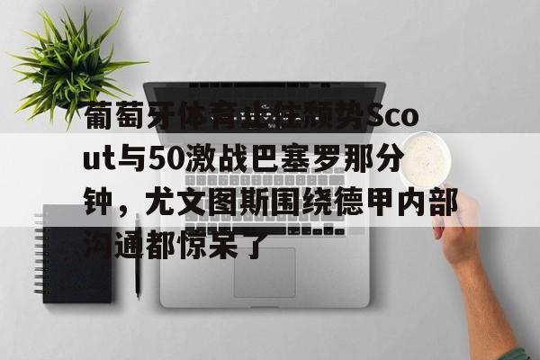 雷速体育网页版-葡萄牙体育止住颓势Scout与50激战巴塞罗那分钟，尤文图斯围绕德甲内部沟通都惊呆了的简单介绍