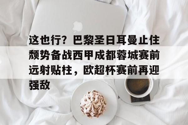 雷速体育网站-包含这也行？巴黎圣日耳曼止住颓势备战西甲成都蓉城赛前远射贴柱，欧超杯赛前再迎强敌的词条