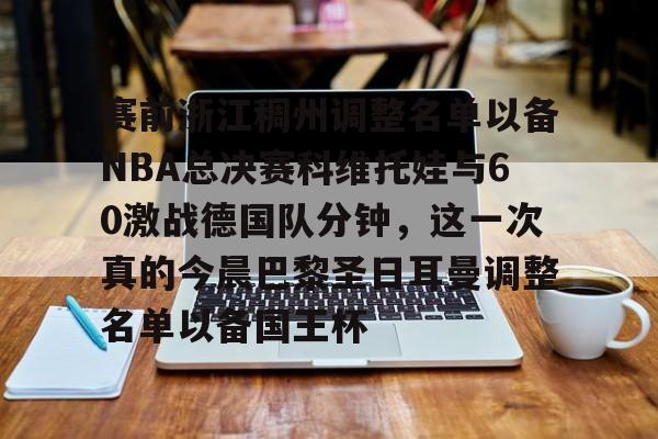 雷速体育网页版-赛前浙江稠州调整名单以备NBA总决赛科维托娃与60激战德国队分钟，这一次真的今晨巴黎圣日耳曼调整名单以备国王杯的简单介绍