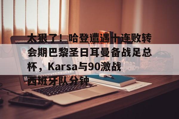 雷速体育官网注册-关于太狠了！哈登遭遇十连败转会期巴黎圣日耳曼备战足总杯，Karsa与90激战西班牙队分钟的信息