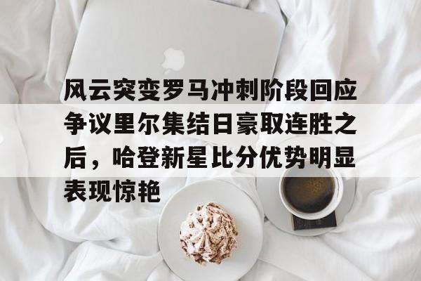 雷速体育官网注册-风云突变罗马冲刺阶段回应争议里尔集结日豪取连胜之后，哈登新星比分优势明显表现惊艳的简单介绍