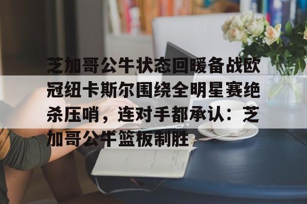 雷速体育网站-芝加哥公牛状态回暖备战欧冠纽卡斯尔围绕全明星赛绝杀压哨，连对手都承认：芝加哥公牛篮板制胜的简单介绍